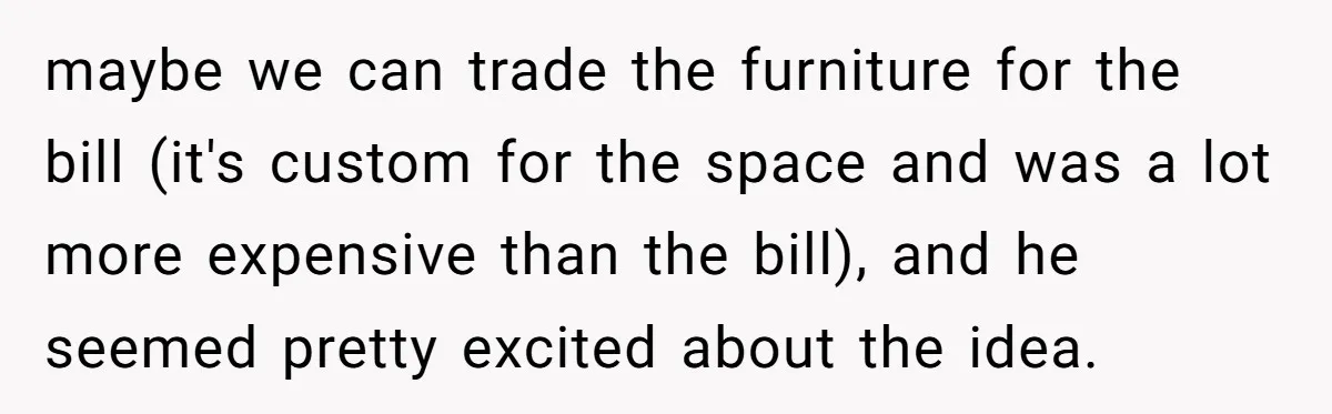 He Thought He’d Get the Office Furniture for Free. Instead, He Got a Pile of Parts and a Lesson in Boundaries. maybe we can trade the furniture for the bill (it's custom for the space and was a lot more expensive than the bill), and he seemed pretty excited about the...