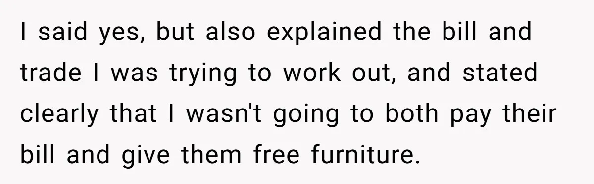 He Thought He’d Get the Office Furniture for Free. Instead, He Got a Pile of Parts and a Lesson in Boundaries. I said yes, but also explained the bill and trade I was trying to work out, and stated clearly that I wasn't going to both pay their bill and give...