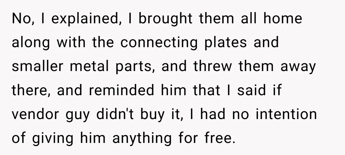 He Thought He’d Get the Office Furniture for Free. Instead, He Got a Pile of Parts and a Lesson in Boundaries. No, I explained, I brought them all home along with the connecting plates and smaller metal parts, and threw them away there, and reminded him that I said if vendor...