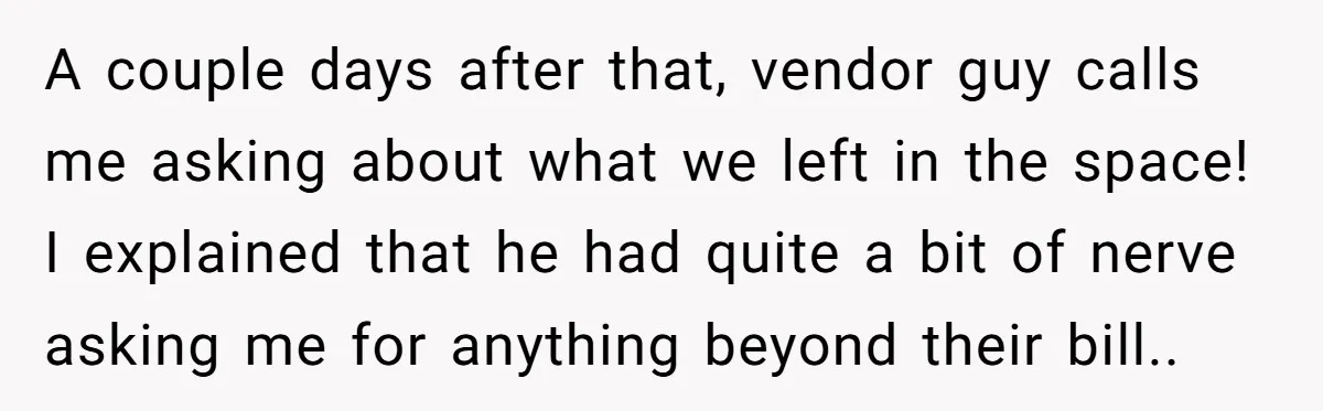 He Thought He’d Get the Office Furniture for Free. Instead, He Got a Pile of Parts and a Lesson in Boundaries. A couple days after that, vendor guy calls me asking about what we left in the space! I explained that he had quite a bit of nerve asking me for...