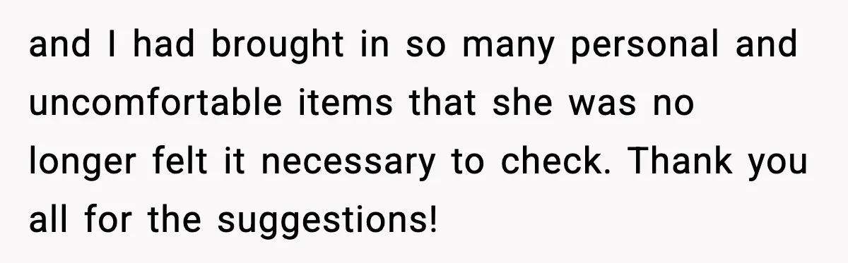 Employees Push Back After Being Forced to Empty Bags in Front of Customers and I had brought in so many personal and uncomfortable items that she was no longer felt it necessary to check. Thank you all for the suggestions!