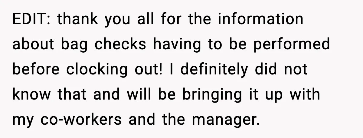 Employees Push Back After Being Forced to Empty Bags in Front of Customers EDIT: thank you all for the information about bag checks having to be performed before clocking out! I definitely did not know that and will be bringing it up with...