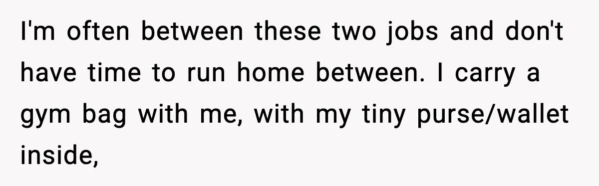 Employees Push Back After Being Forced to Empty Bags in Front of Customers I'm often between these two jobs and don't have time to run home between. I carry a gym bag with me, with my tiny purse/wallet inside,