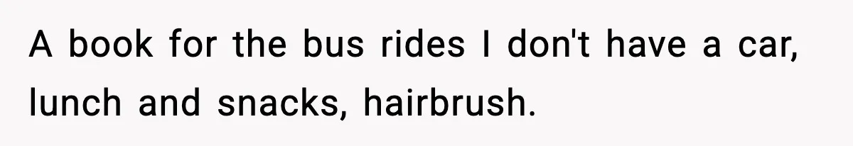 Employees Push Back After Being Forced to Empty Bags in Front of Customers A book for the bus rides I don't have a car, lunch and snacks, hairbrush.
