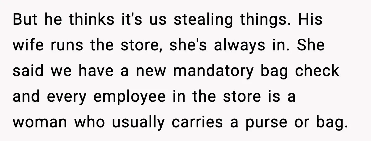 Employees Push Back After Being Forced to Empty Bags in Front of Customers But he thinks it's us stealing things. His wife runs the store, she's always in. She said we have a new mandatory bag check and every employee in the store...