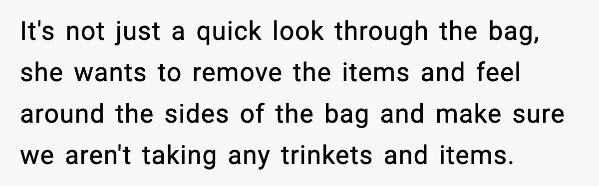 Employees Push Back After Being Forced to Empty Bags in Front of Customers It's not just a quick look through the bag, she wants to remove the items and feel around the sides of the bag and make sure we aren't taking any...