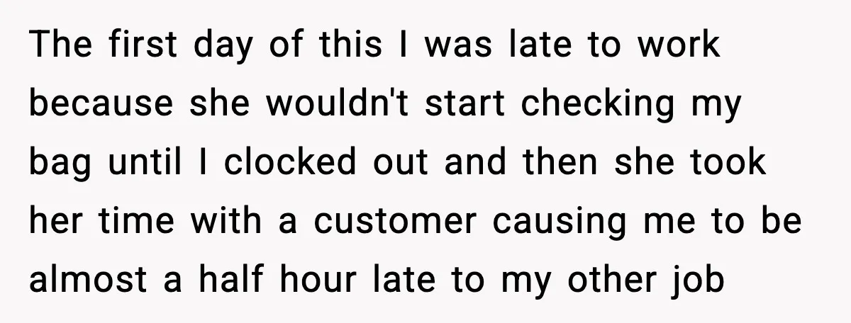 Employees Push Back After Being Forced to Empty Bags in Front of Customers The first day of this I was late to work because she wouldn't start checking my bag until I clocked out and then she took her time with a customer...