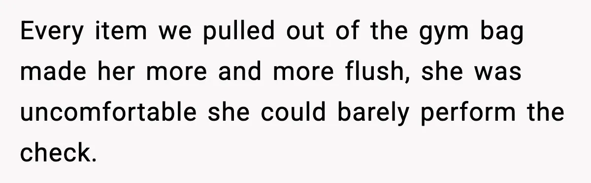 Employees Push Back After Being Forced to Empty Bags in Front of Customers Every item we pulled out of the gym bag made her more and more flush, she was uncomfortable she could barely perform the check.