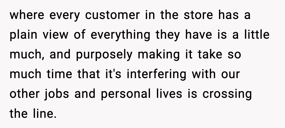 Employees Push Back After Being Forced to Empty Bags in Front of Customers where every customer in the store has a plain view of everything they have is a little much, and purposely making it take so much time that it's interfering with...