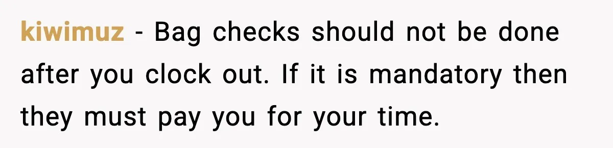 Employees Push Back After Being Forced to Empty Bags in Front of Customers kiwimuz - Bag checks should not be done after you clock out. If it is mandatory then they must pay you for your time.