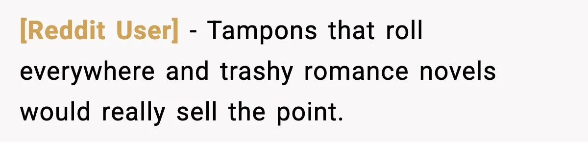 [Reddit User] - Tampons that roll everywhere and trashy romance novels would really sell the point.