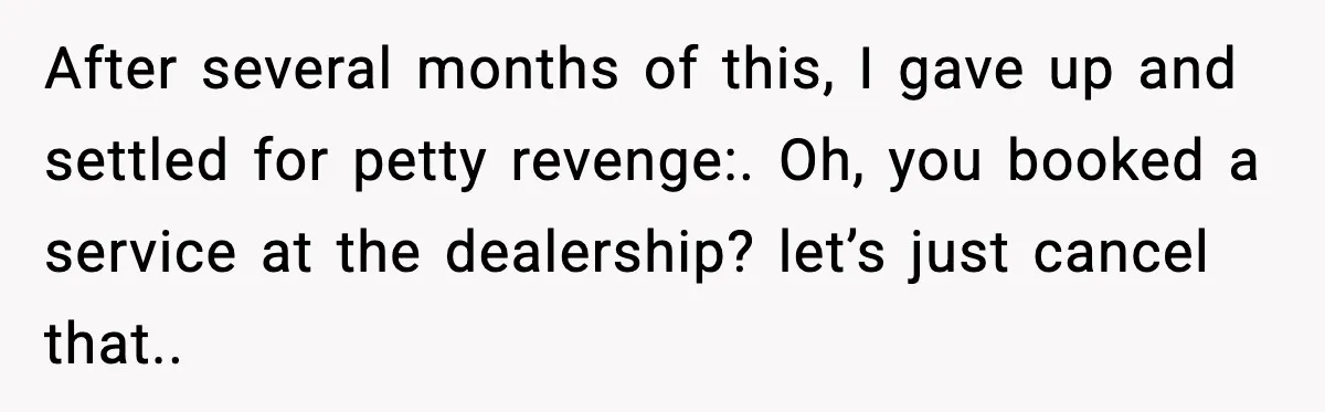 After several months of this, I gave up and settled for petty revenge:. Oh, you booked a service at the dealership? let’s just cancel that..