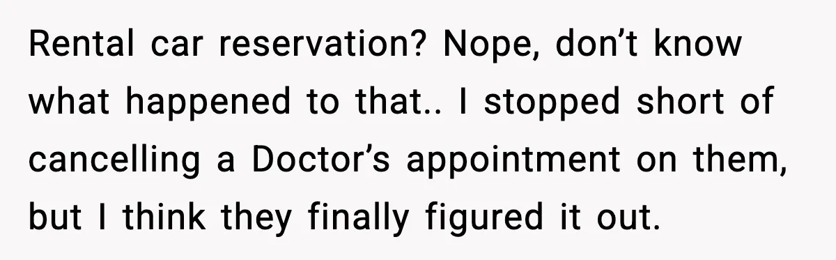 Rental car reservation? Nope, don’t know what happened to that.. I stopped short of cancelling a Doctor’s appointment on them, but I think they finally figured it out.