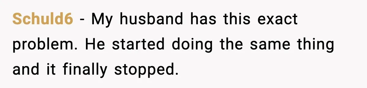 Schuld6 - My husband has this exact problem. He started doing the same thing and it finally stopped.