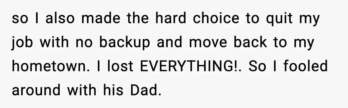 Woman Admits Her Pettiest Breakup Revenge Involved Her Ex’s Dad so I also made the hard choice to quit my job with no backup and move back to my hometown. I lost EVERYTHING!. So I fooled around with his Dad.