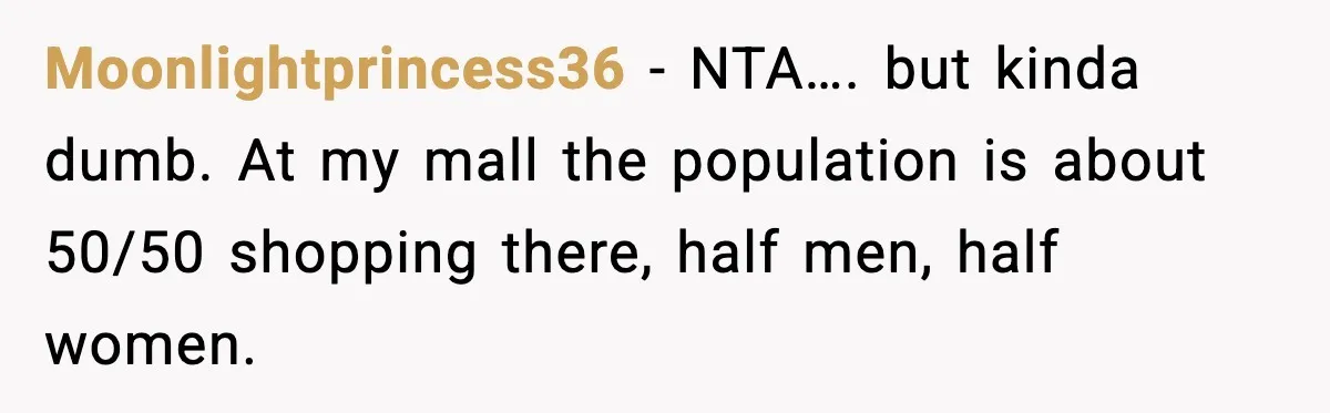 Moonlightprincess36 - NTA…. but kinda dumb. At my mall the population is about 50/50 shopping there, half men, half women.