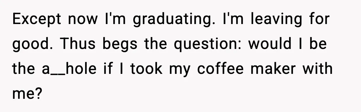 She Brought the Coffee Maker, Now Everyone Uses It, Should She Take It Back? Except now I'm graduating. I'm leaving for good. Thus begs the question: would I be the a__hole if I took my coffee maker with me?