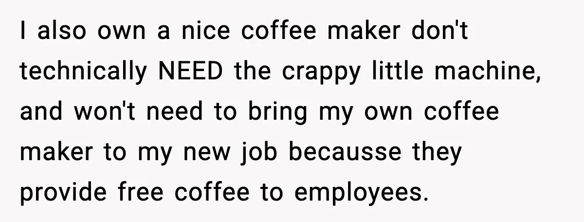 She Brought the Coffee Maker, Now Everyone Uses It, Should She Take It Back? I also own a nice coffee maker don't technically NEED the crappy little machine, and won't need to bring my own coffee maker to my new job becausse they provide...