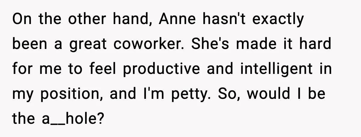 She Brought the Coffee Maker, Now Everyone Uses It, Should She Take It Back? On the other hand, Anne hasn't exactly been a great coworker. She's made it hard for me to feel productive and intelligent in my position, and I'm petty. So, would...