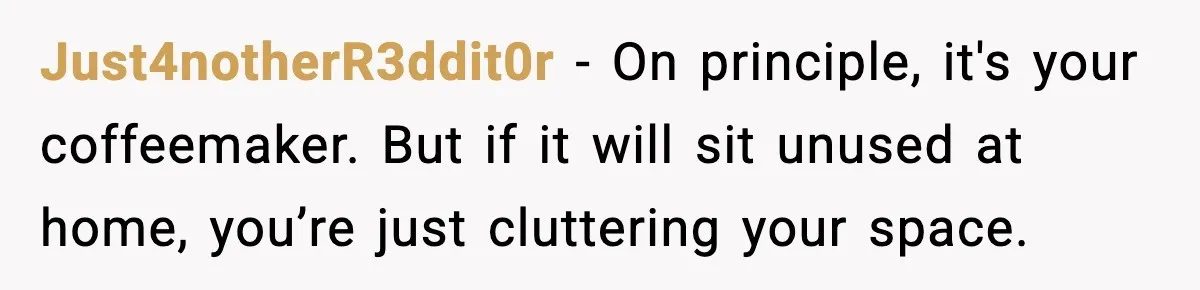 She Brought the Coffee Maker, Now Everyone Uses It, Should She Take It Back? Just4notherR3ddit0r - On principle, it's your coffeemaker. But if it will sit unused at home, you’re just cluttering your space.