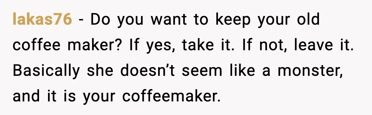 She Brought the Coffee Maker, Now Everyone Uses It, Should She Take It Back? lakas76 - Do you want to keep your old coffee maker? If yes, take it. If not, leave it. Basically she doesn’t seem like a monster, and it is your...