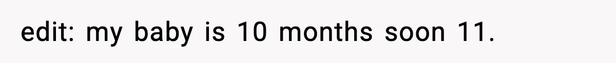 edit: my baby is 10 months soon 11.