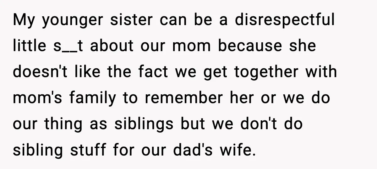 My younger sister can be a disrespectful little s__t about our mom because she doesn't like the fact we get together with mom's family to remember her or we do...