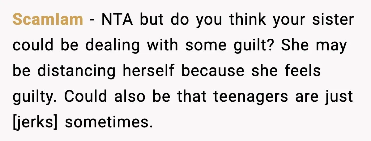 ScamIam - NTA but do you think your sister could be dealing with some guilt? She may be distancing herself because she feels guilty. Could also be that teenagers are...