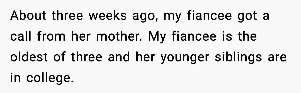 About three weeks ago, my fiancee got a call from her mother. My fiancee is the oldest of three and her younger siblings are in college.