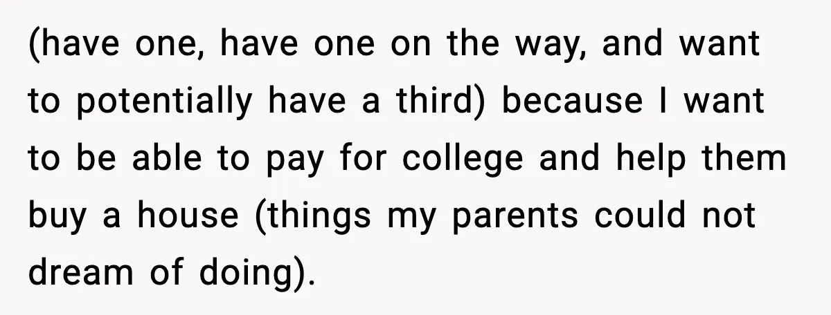 (have one, have one on the way, and want to potentially have a third) because I want to be able to pay for college and help them buy a house...