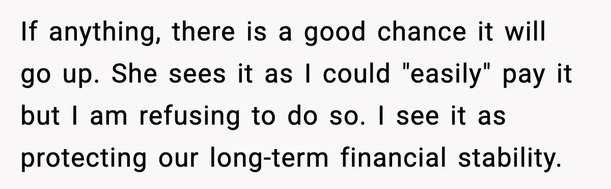 If anything, there is a good chance it will go up. She sees it as I could "easily" pay it but I am refusing to do so. I see it...