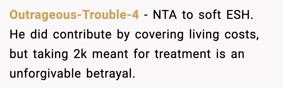 Outrageous-Trouble-4 - NTA to soft ESH. He did contribute by covering living costs, but taking 2k meant for treatment is an unforgivable betrayal.