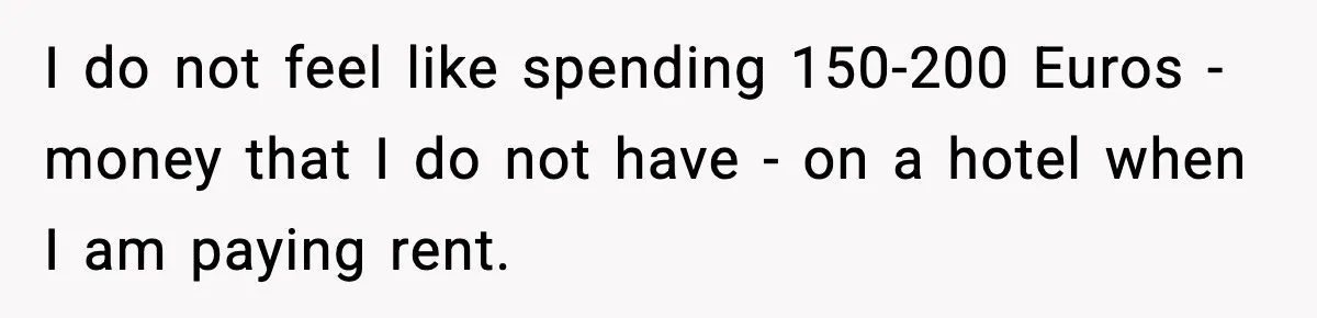 I do not feel like spending 150-200 Euros - money that I do not have - on a hotel when I am paying rent.