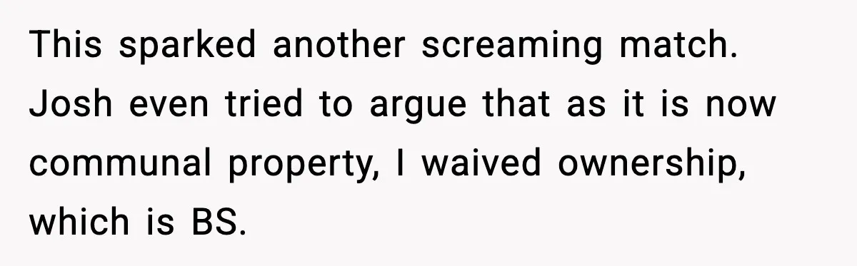 This sparked another screaming match. Josh even tried to argue that as it is now communal property, I waived ownership, which is BS.