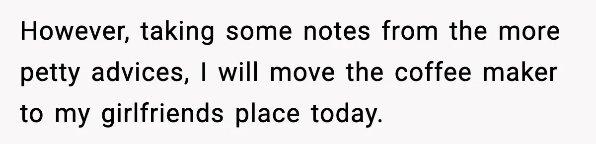 However, taking some notes from the more petty advices, I will move the coffee maker to my girlfriends place today.