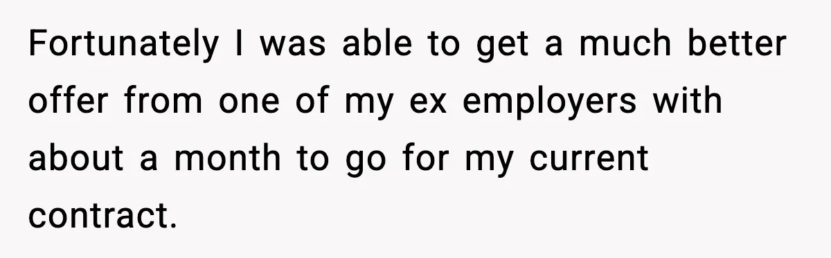Cocky Manager Tried to Trap an Employee, Then Learned What “Contract End Date” Means Fortunately I was able to get a much better offer from one of my ex employers with about a month to go for my current contract.