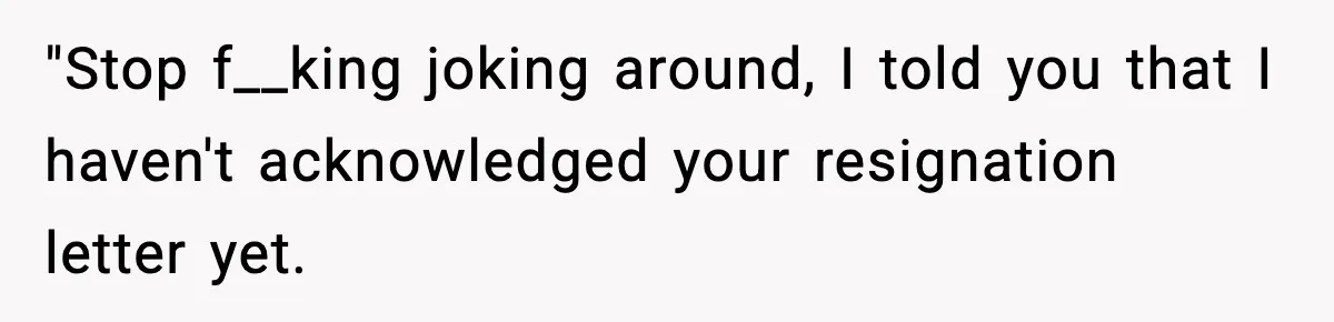 Cocky Manager Tried to Trap an Employee, Then Learned What “Contract End Date” Means "Stop f__king joking around, I told you that I haven't acknowledged your resignation letter yet.