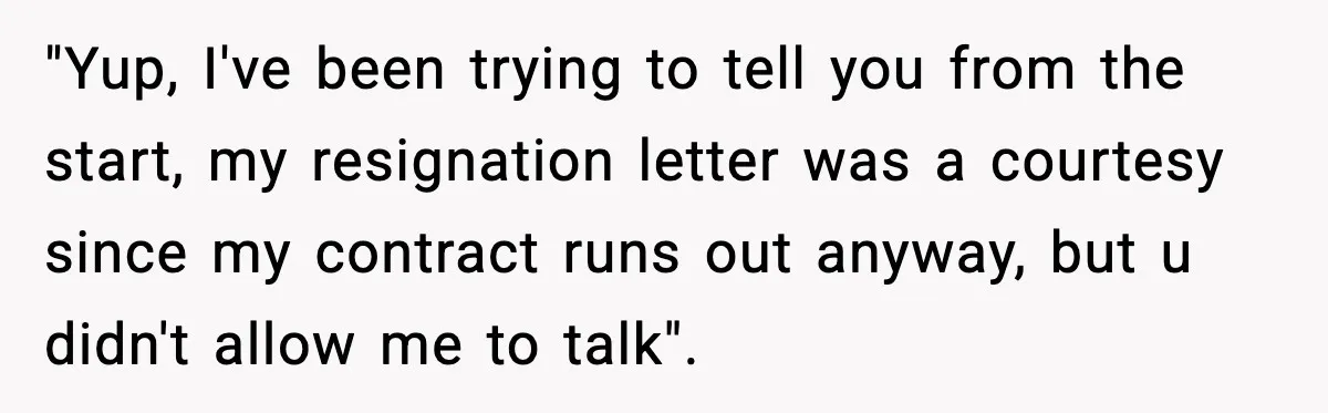 Cocky Manager Tried to Trap an Employee, Then Learned What “Contract End Date” Means "Yup, I've been trying to tell you from the start, my resignation letter was a courtesy since my contract runs out anyway, but u didn't allow me to talk".