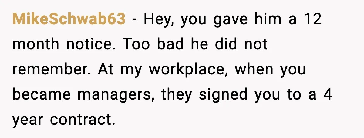 Cocky Manager Tried to Trap an Employee, Then Learned What “Contract End Date” Means MikeSchwab63 - Hey, you gave him a 12 month notice. Too bad he did not remember. At my workplace, when you became managers, they signed you to a 4 year...