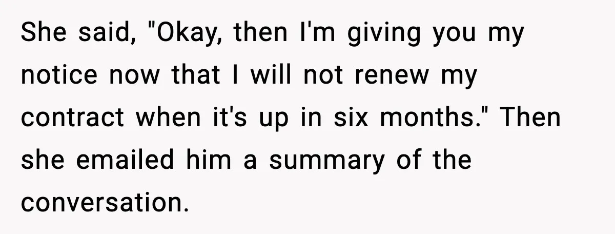 Cocky Manager Tried to Trap an Employee, Then Learned What “Contract End Date” Means She said, "Okay, then I'm giving you my notice now that I will not renew my contract when it's up in six months." Then she emailed him a summary of...