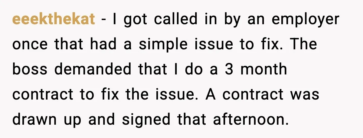 Cocky Manager Tried to Trap an Employee, Then Learned What “Contract End Date” Means eeekthekat - I got called in by an employer once that had a simple issue to fix. The boss demanded that I do a 3 month contract to fix the...