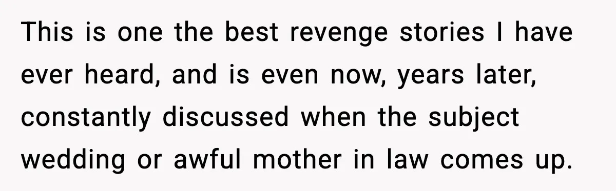 This is one the best revenge stories I have ever heard, and is even now, years later, constantly discussed when the subject wedding or awful mother in law comes up.