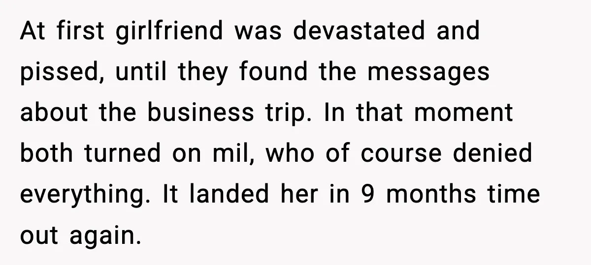 At first girlfriend was devastated and pissed, until they found the messages about the business trip. In that moment both turned on mil, who of course denied everything. It landed...