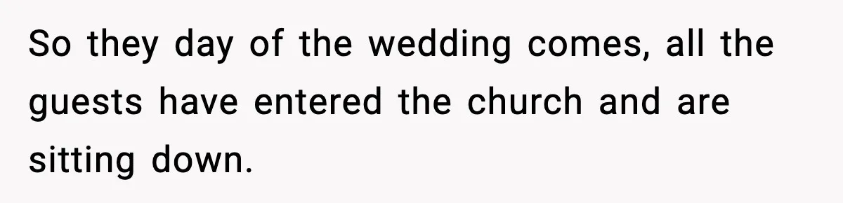 So they day of the wedding comes, all the guests have entered the church and are sitting down.
