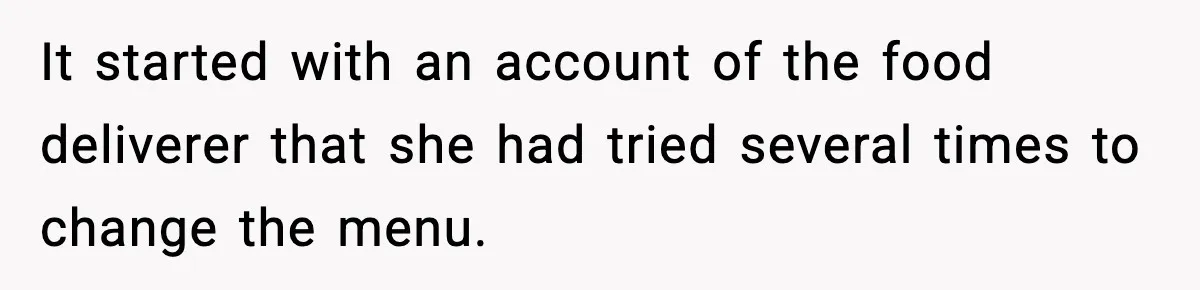 It started with an account of the food deliverer that she had tried several times to change the menu.