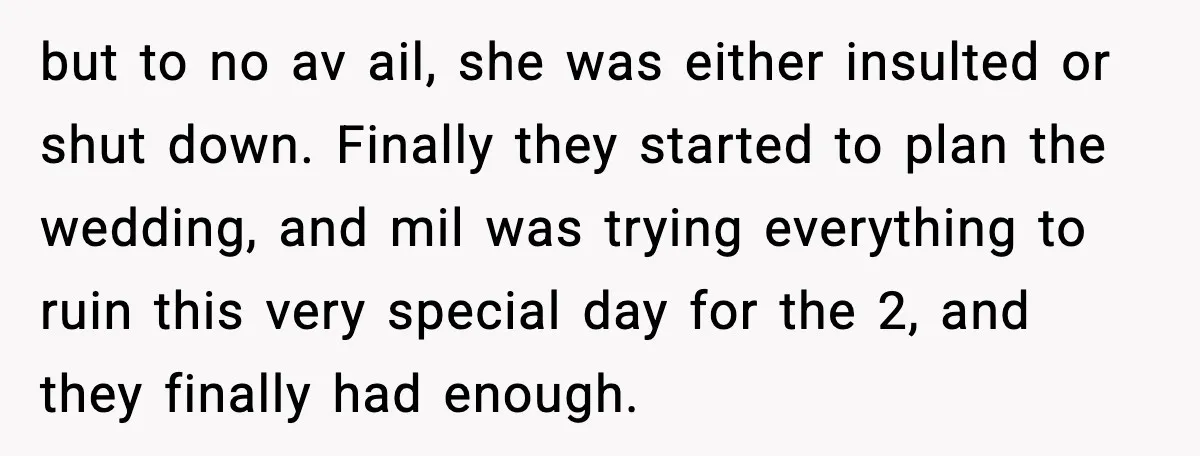 but to no av ail, she was either insulted or shut down. Finally they started to plan the wedding, and mil was trying everything to ruin this very special day...