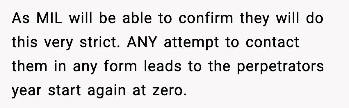 As MIL will be able to confirm they will do this very strict. ANY attempt to contact them in any form leads to the perpetrators year start again at zero.