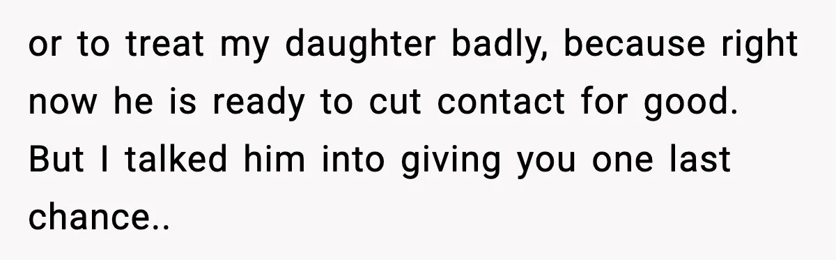 or to treat my daughter badly, because right now he is ready to cut contact for good. But I talked him into giving you one last chance..