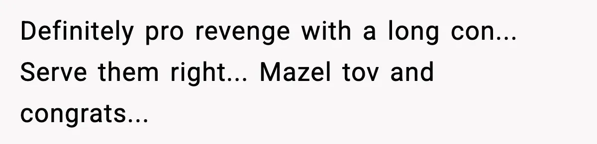 Definitely pro revenge with a long con... Serve them right... Mazel tov and congrats...