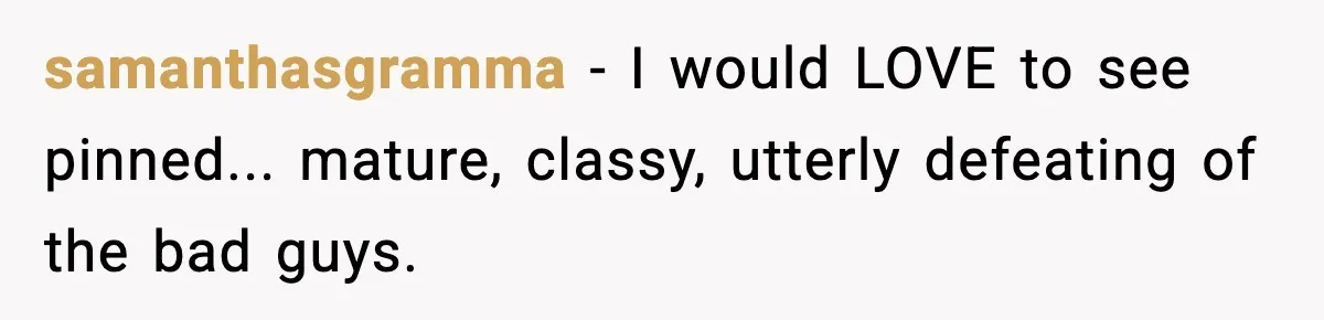 samanthasgramma - I would LOVE to see pinned... mature, classy, utterly defeating of the bad guys.
